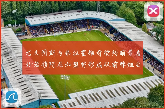 尤文图斯与弗拉霍维奇续约前景看好若穆阿尼加盟将形成双前锋组合