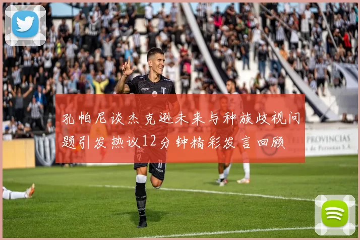 孔帕尼谈杰克逊未来与种族歧视问题引发热议12分钟精彩发言回顾