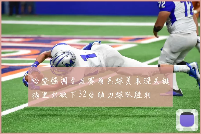 哈登强调季后赛角色球员表现关键梅里尔砍下32分助力球队胜利