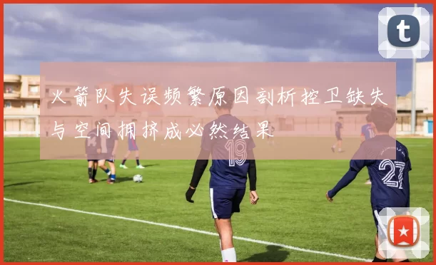 火箭队失误频繁原因剖析控卫缺失与空间拥挤成必然结果