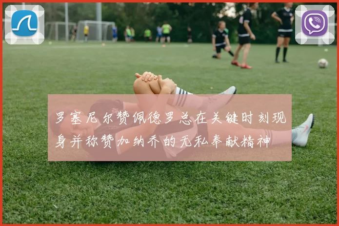 罗塞尼尔赞佩德罗总在关键时刻现身并称赞加纳乔的无私奉献精神