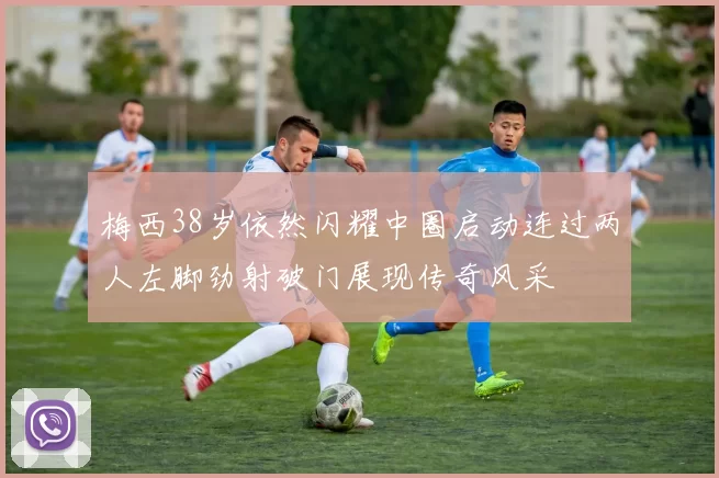 梅西38岁依然闪耀中圈启动连过两人左脚劲射破门展现传奇风采