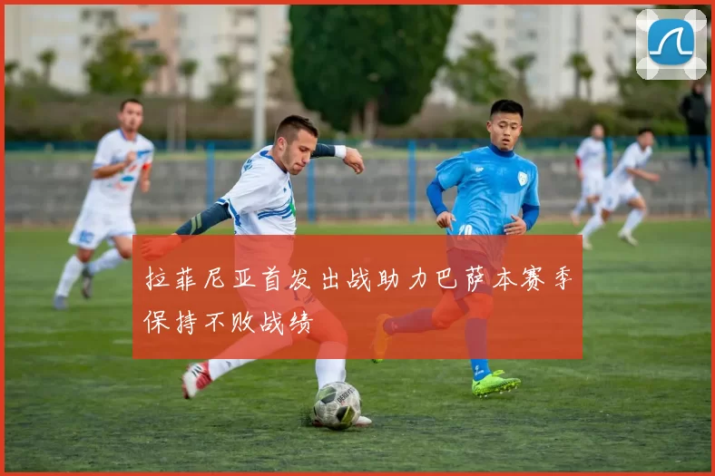 拉菲尼亚首发出战助力巴萨本赛季保持不败战绩