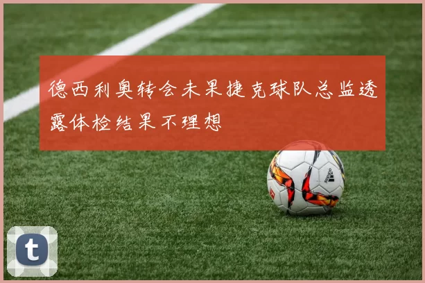 德西利奥转会未果捷克球队总监透露体检结果不理想