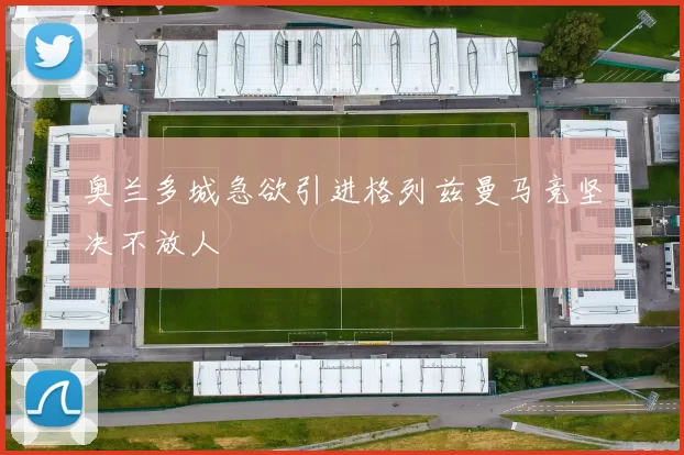 奥兰多城急欲引进格列兹曼马竞坚决不放人