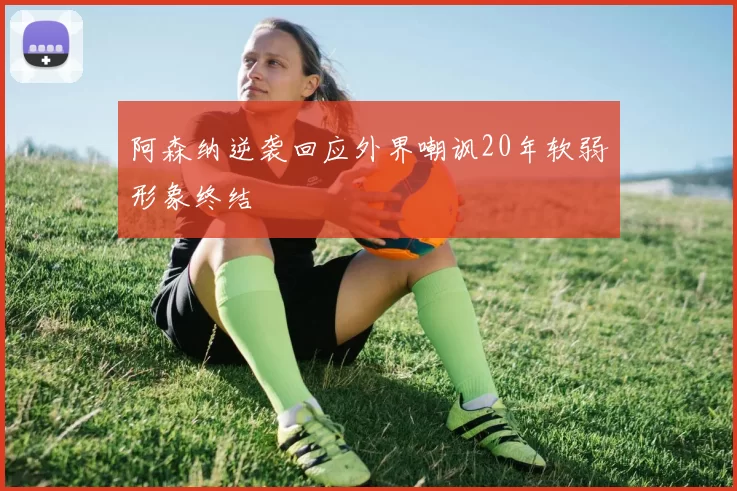 阿森纳逆袭回应外界嘲讽20年软弱形象终结