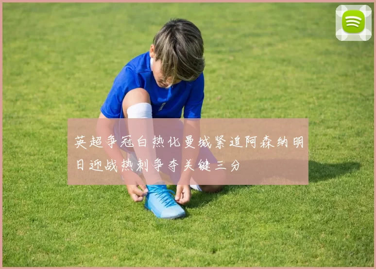 英超争冠白热化曼城紧追阿森纳明日迎战热刺争夺关键三分