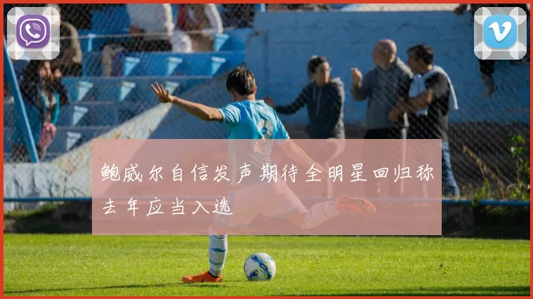鲍威尔自信发声期待全明星回归称去年应当入选