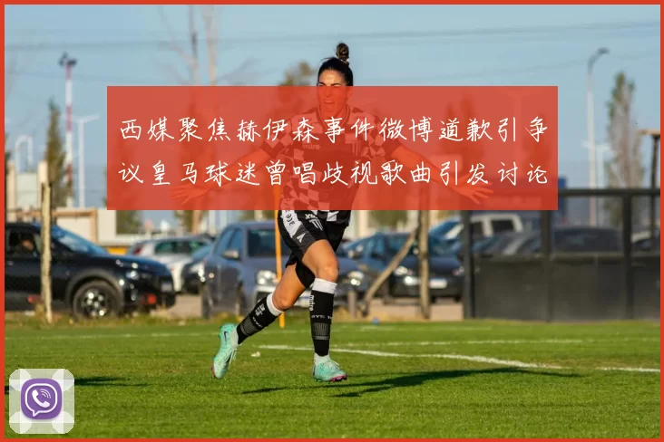 西媒聚焦赫伊森事件微博道歉引争议皇马球迷曾唱歧视歌曲引发讨论