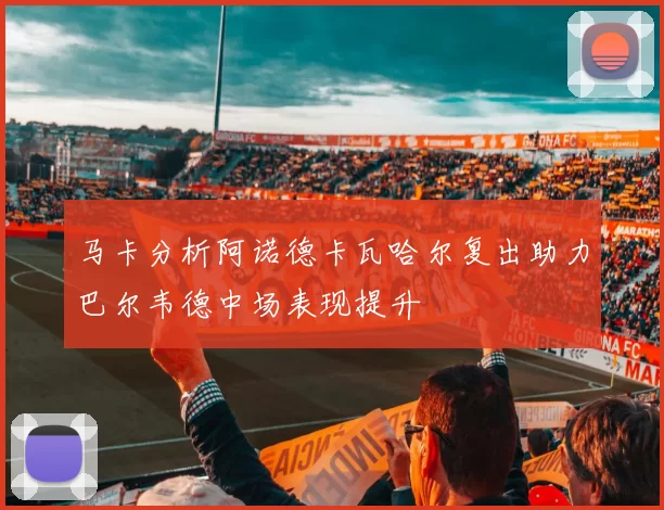 马卡分析阿诺德卡瓦哈尔复出助力巴尔韦德中场表现提升