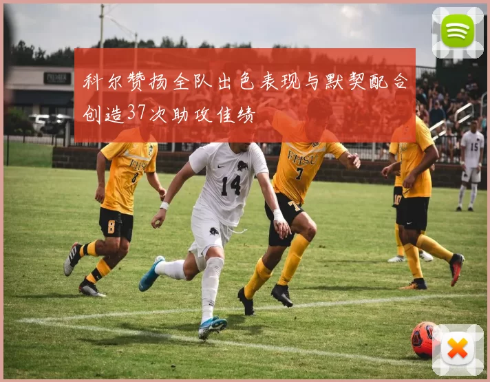科尔赞扬全队出色表现与默契配合创造37次助攻佳绩