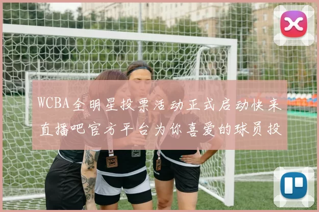 WCBA全明星投票活动正式启动快来直播吧官方平台为你喜爱的球员投票吧