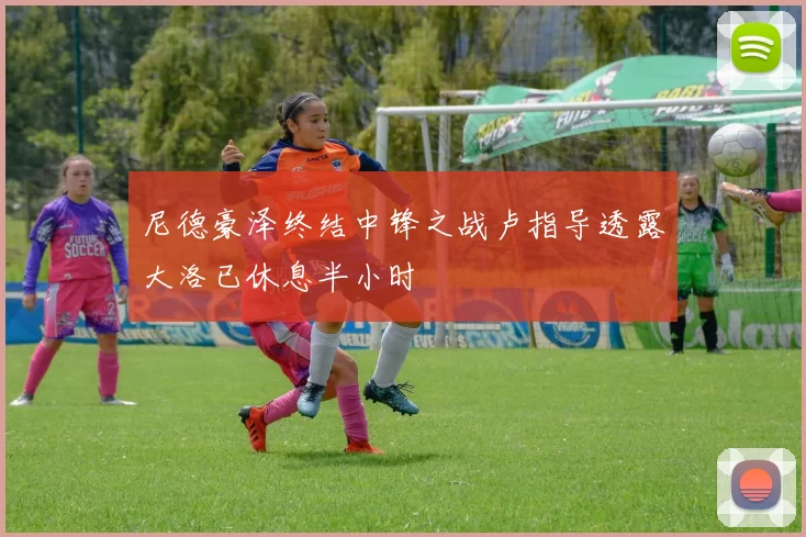 尼德豪泽终结中锋之战卢指导透露大洛已休息半小时
