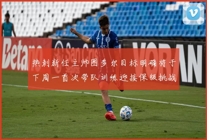 热刺新任主帅图多尔目标明确将于下周一首次带队训练迎接保级挑战