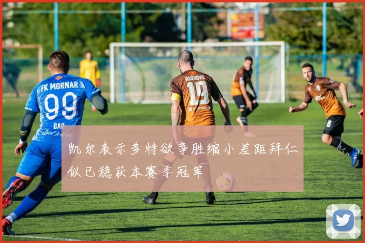 凯尔表示多特欲争胜缩小差距拜仁似已稳获本赛季冠军