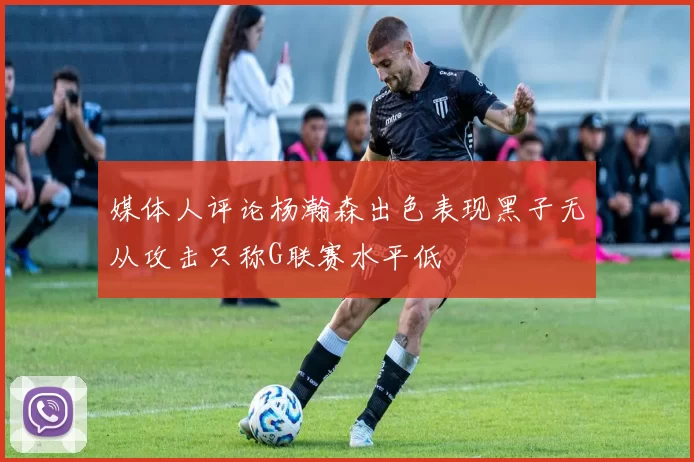 媒体人评论杨瀚森出色表现黑子无从攻击只称G联赛水平低