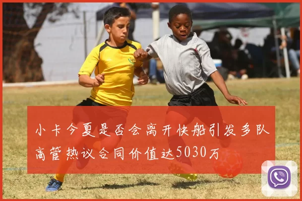 小卡今夏是否会离开快船引发多队高管热议合同价值达5030万