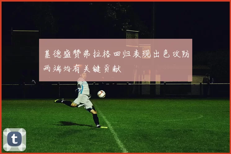 基德盛赞弗拉格回归表现出色攻防两端均有关键贡献