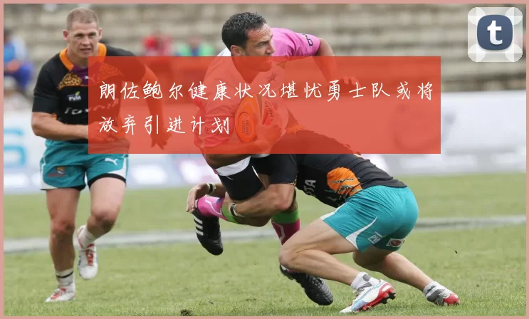 朗佐鲍尔健康状况堪忧勇士队或将放弃引进计划
