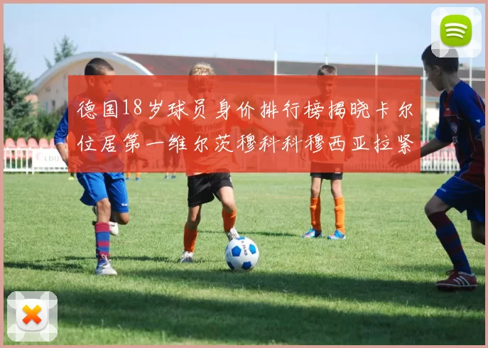 德国18岁球员身价排行榜揭晓卡尔位居第一维尔茨穆科科穆西亚拉紧随其后