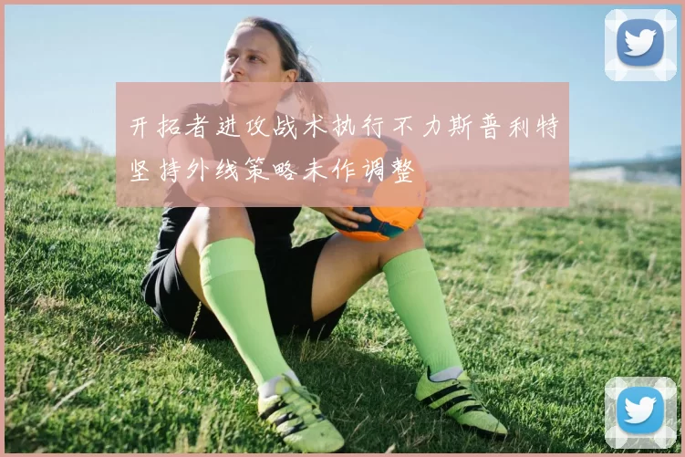 开拓者进攻战术执行不力斯普利特坚持外线策略未作调整