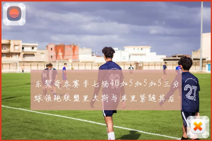 东契奇本赛季七场40加5加5加5三分球领跑联盟里夫斯与库里紧随其后