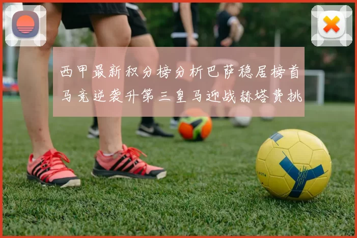 西甲最新积分榜分析巴萨稳居榜首马竞逆袭升第三皇马迎战赫塔费挑战
