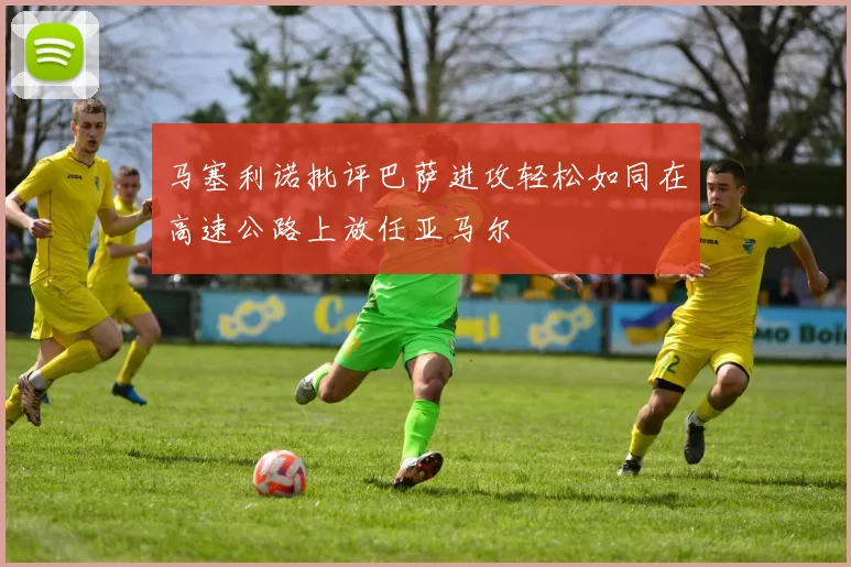 马塞利诺批评巴萨进攻轻松如同在高速公路上放任亚马尔