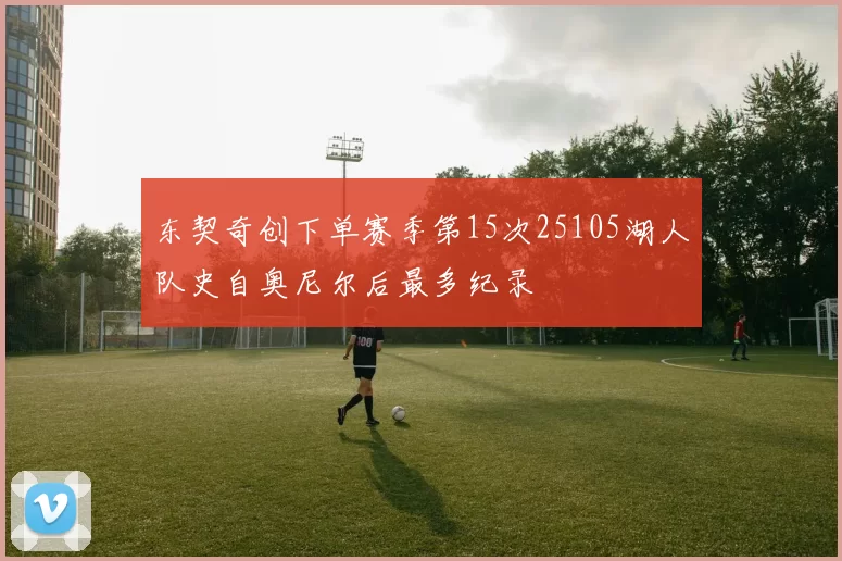 东契奇创下单赛季第15次25105湖人队史自奥尼尔后最多纪录