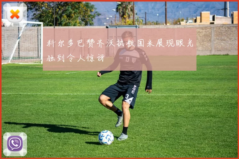 科尔多巴赞齐沃执教国米展现眼光独到令人惊讶