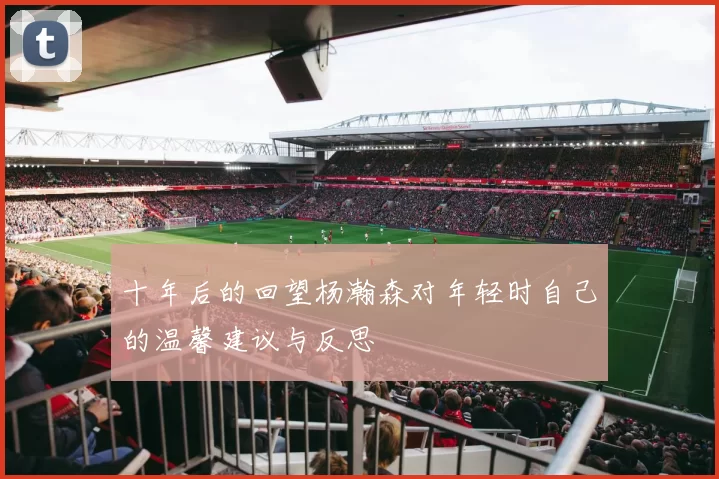 十年后的回望杨瀚森对年轻时自己的温馨建议与反思