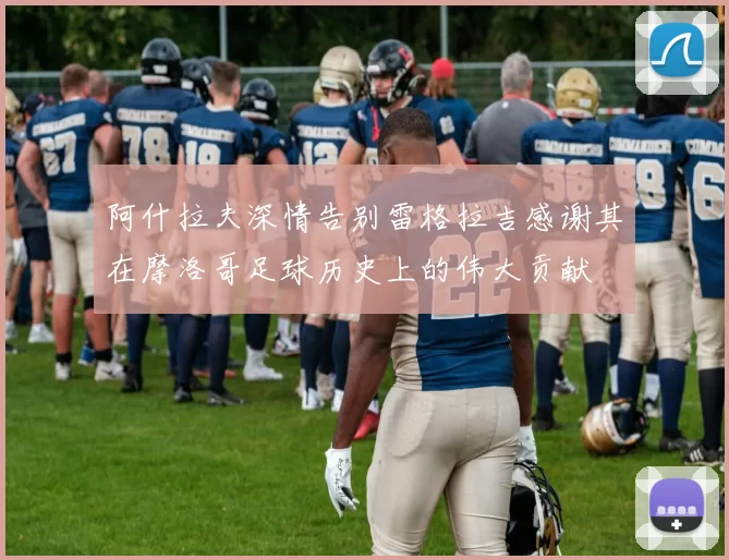 阿什拉夫深情告别雷格拉吉感谢其在摩洛哥足球历史上的伟大贡献