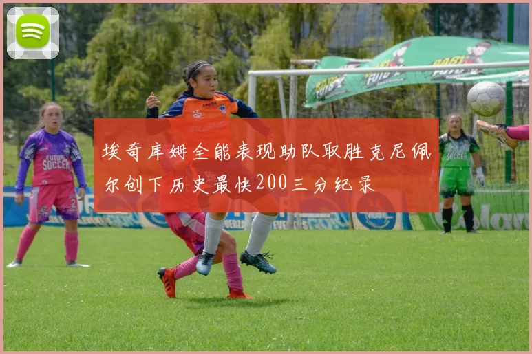 埃奇库姆全能表现助队取胜克尼佩尔创下历史最快200三分纪录